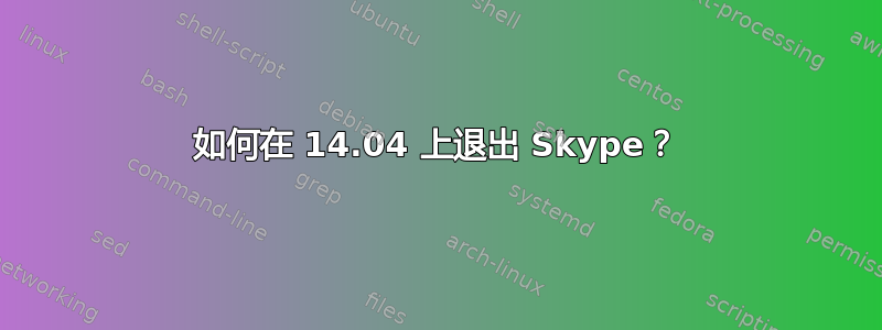 如何在 14.04 上退出 Skype？