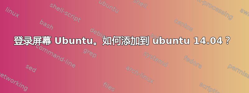 登录屏幕 Ubuntu。如何添加到 ubuntu 14.04？