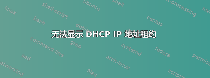 无法显示 DHCP IP 地址租约