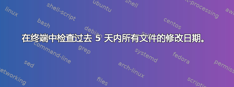 在终端中检查过去 5 天内所有文件的修改日期。