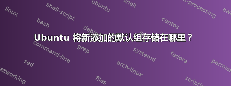 Ubuntu 将新添加的默认组存储在哪里？