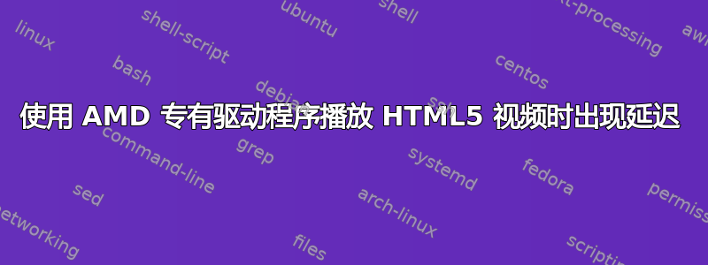 使用 AMD 专有驱动程序播放 HTML5 视频时出现延迟