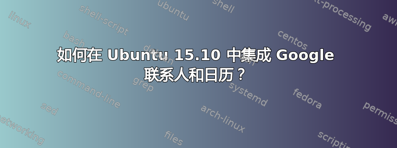 如何在 Ubuntu 15.10 中集成 Google 联系人和日历？