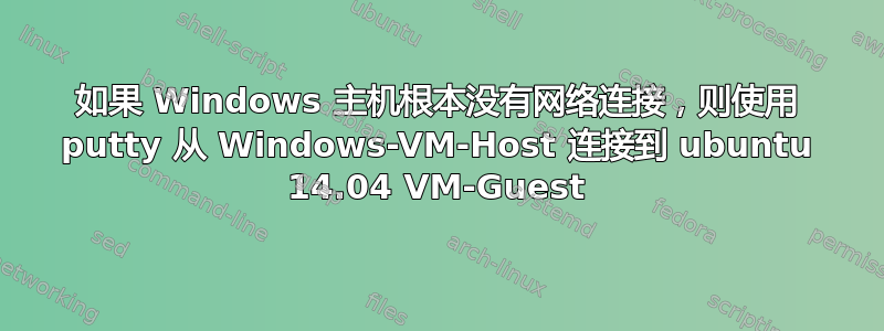 如果 Windows 主机根本没有网络连接，则使用 putty 从 Windows-VM-Host 连接到 ubuntu 14.04 VM-Guest