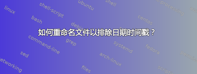 如何重命名文件以排除日期时间戳？