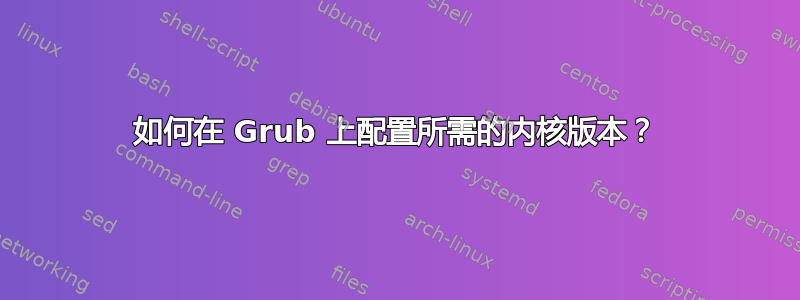 如何在 Grub 上配置所需的内核版本？