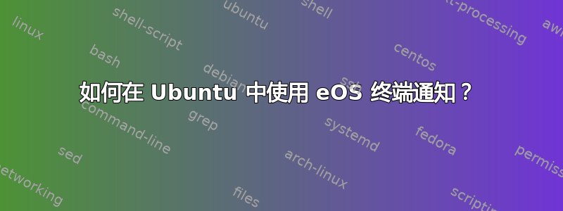 如何在 Ubuntu 中使用 eOS 终端通知？