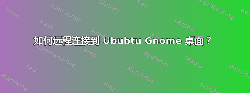 如何远程连接到 Ububtu Gnome 桌面？