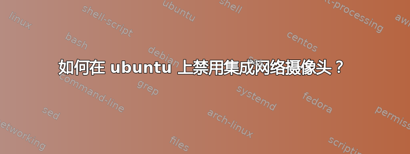 如何在 ubuntu 上禁用集成网络摄像头？