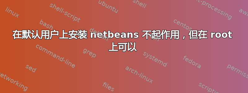 在默认用户上安装 netbeans 不起作用，但在 root 上可以