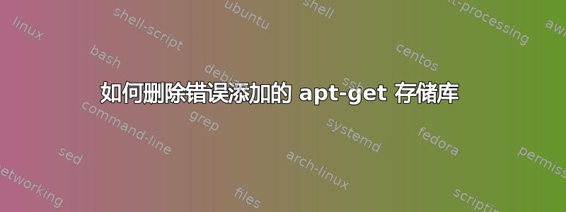 如何删除错误添加的 apt-get 存储库