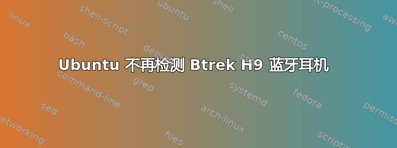 Ubuntu 不再检测 Btrek H9 蓝牙耳机 