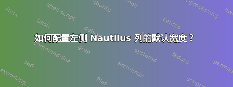 如何配置左侧 Nautilus 列的默认宽度？