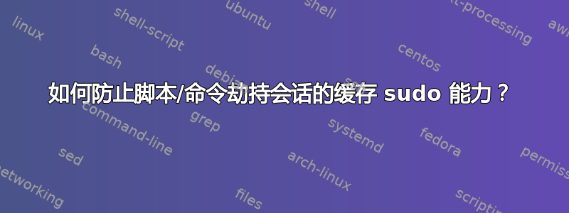 如何防止脚本/命令劫持会话的缓存 sudo 能力？