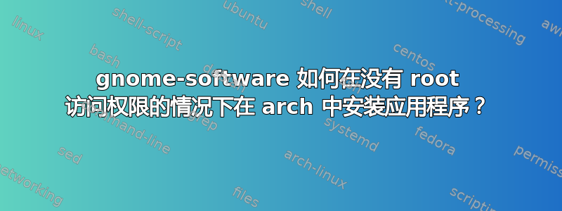 gnome-software 如何在没有 root 访问权限的情况下在 arch 中安装应用程序？