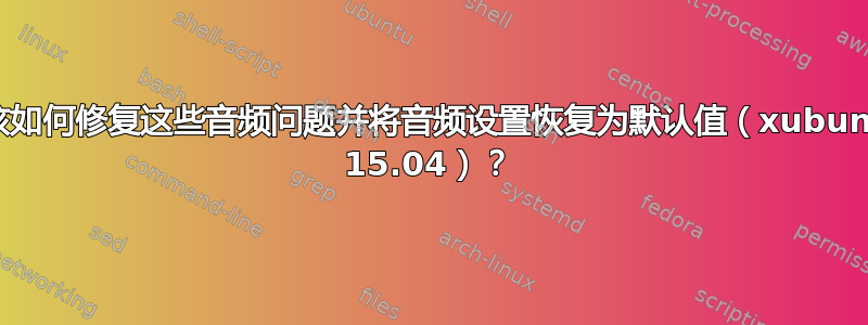 我该如何修复这些音频问题并将音频设置恢复为默认值（xubuntu 15.04）？