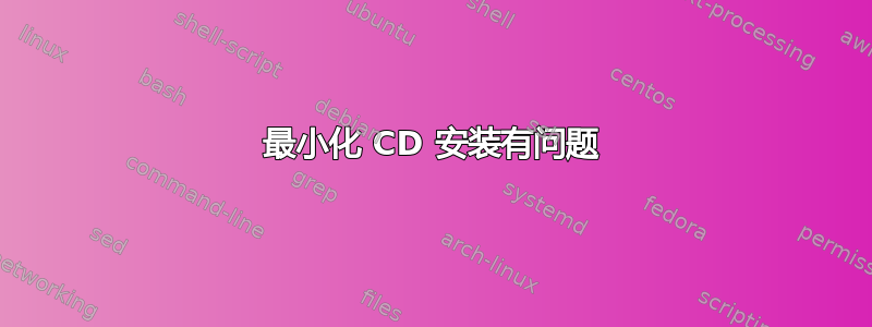 最小化 CD 安装有问题