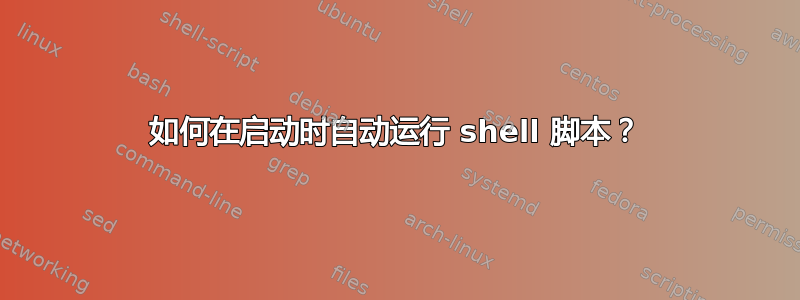 如何在启动时自动运行 shell 脚本？