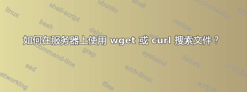 如何在服务器上使用 wget 或 curl 搜索文件？