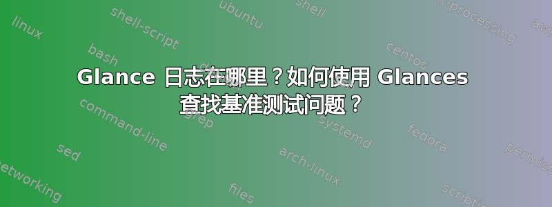 Glance 日志在哪里？如何使用 Glances 查找基准测试问题？