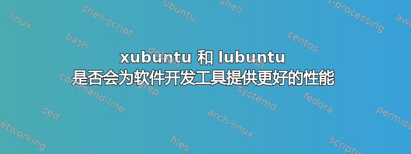 xubuntu 和 lubuntu 是否会为软件开发工具提供更好的性能