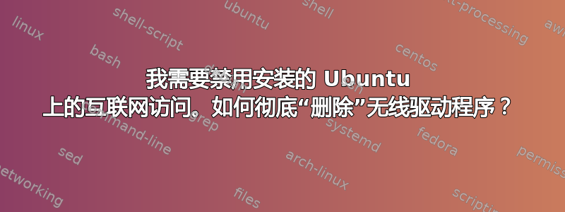 我需要禁用安装的 Ubuntu 上的互联网访问。如何彻底“删除”无线驱动程序？