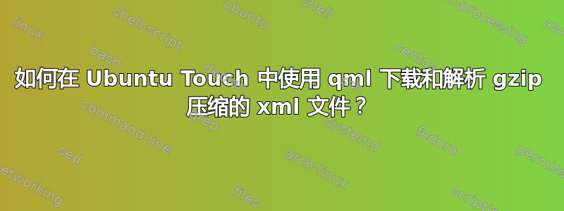 如何在 Ubuntu Touch 中使用 qml 下载和解析 gzip 压缩的 xml 文件？