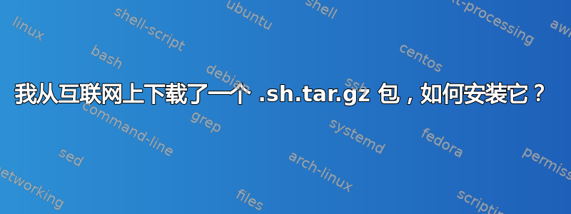 我从互联网上下载了一个 .sh.tar.gz 包，如何安装它？