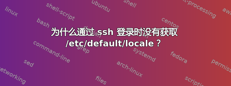 为什么通过 ssh 登录时没有获取 /etc/default/locale？