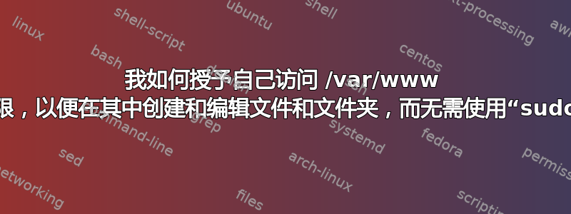 我如何授予自己访问 /var/www 的权限，以便在其中创建和编辑文件和文件夹，而无需使用“sudo”？