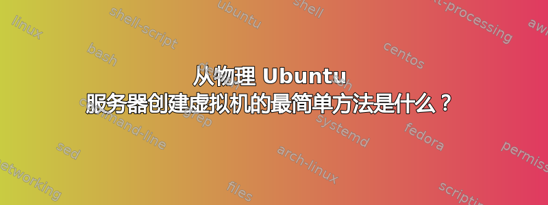 从物理 Ubuntu 服务器创建虚拟机的最简单方法是什么？