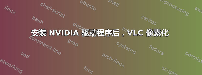 安装 NVIDIA 驱动程序后，VLC 像素化