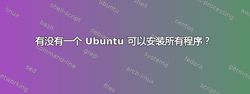 有没有一个 Ubuntu 可以安装所有程序？