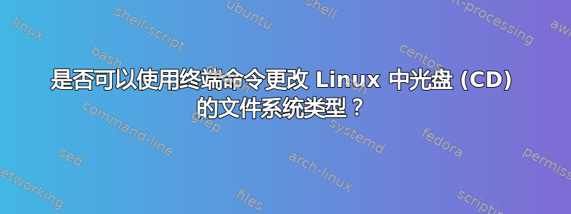 是否可以使用终端命令更改 Linux 中光盘 (CD) 的文件系统类型？