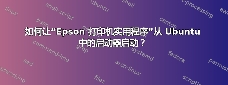 如何让“Epson 打印机实用程序”从 Ubuntu 中的启动器启动？