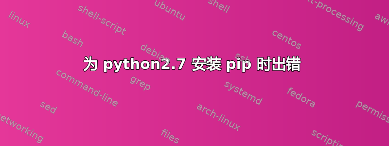 为 python2.7 安装 pip 时出错