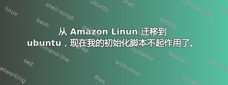 从 Amazon Linun 迁移到 ubuntu，现在我的初始化脚本不起作用了。