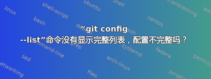 “git config --list”命令没有显示完整列表，配置不完整吗？