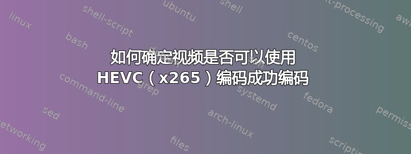 如何确定视频是否可以使用 HEVC（x265）编码成功编码