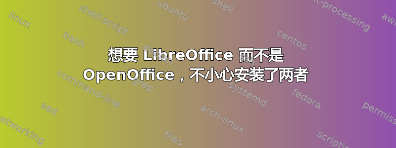 想要 LibreOffice 而不是 OpenOffice，不小心安装了两者