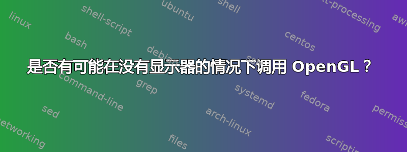 是否有可能在没有显示器的情况下调用 OpenGL？