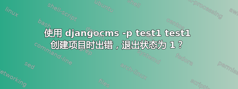 使用 djangocms -p test1 test1 创建项目时出错，退出状态为 1？