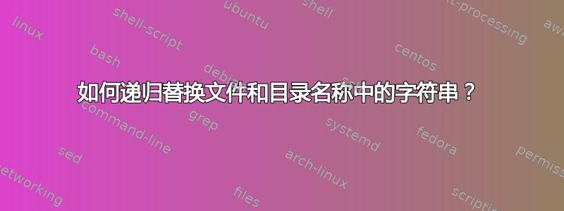 如何递归替换文件和目录名称中的字符串？