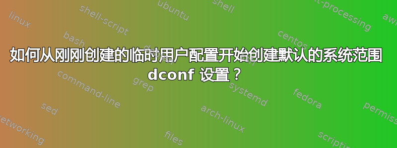 如何从刚刚创建的临时用户配置开始创建默认的系统范围 dconf 设置？