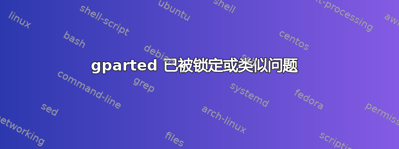 gparted 已被锁定或类似问题 