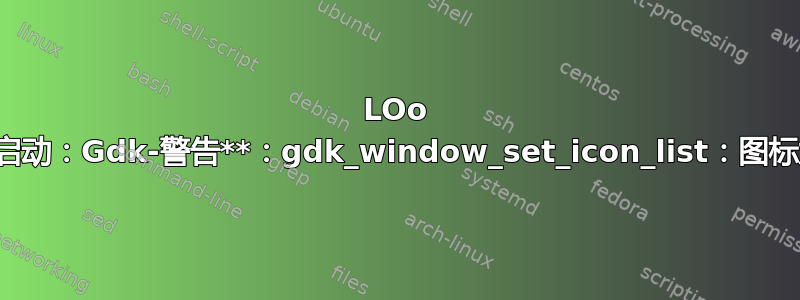 LOo 无法启动：Gdk-警告**：gdk_window_set_icon_list：图标太大