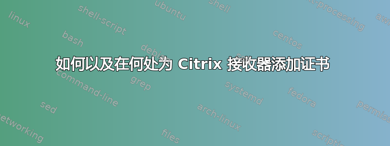 如何以及在何处为 Citrix 接收器添加证书