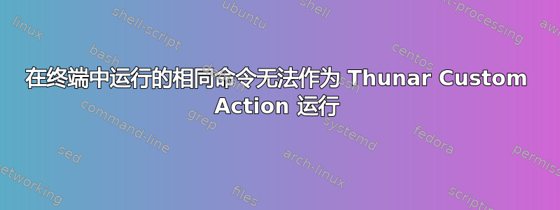 在终端中运行的相同命令无法作为 Thunar Custom Action 运行