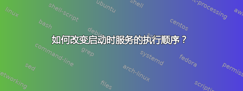 如何改变启动时服务的执行顺序？