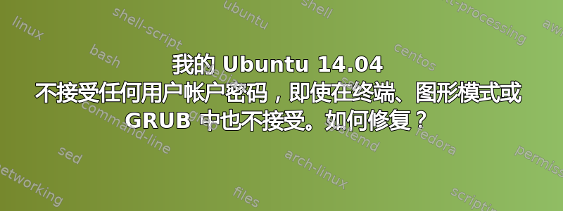 我的 Ubuntu 14.04 不接受任何用户帐户密码，即使在终端、图形模式或 GRUB 中也不接受。如何修复？